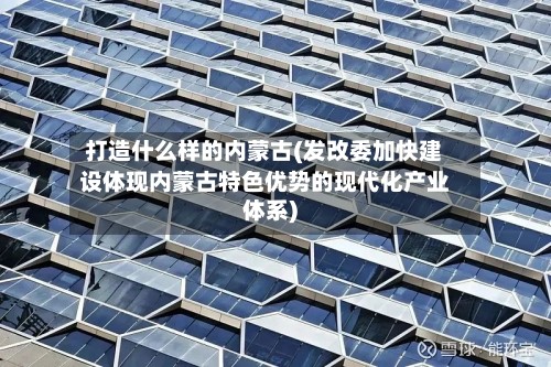 打造什么样的内蒙古(发改委加快建设体现内蒙古特色优势的现代化产业体系)