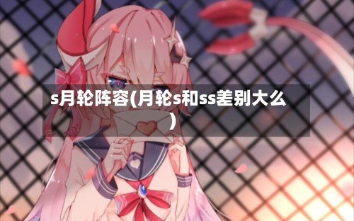 s月轮阵容(月轮s和ss差别大么)-第2张图片