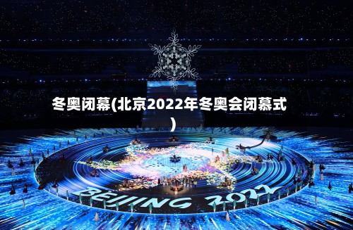 冬奥闭幕(北京2022年冬奥会闭慕式)-第2张图片