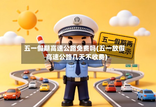 五一假期高速公路免费吗(五一放假高速公路几天不收费)