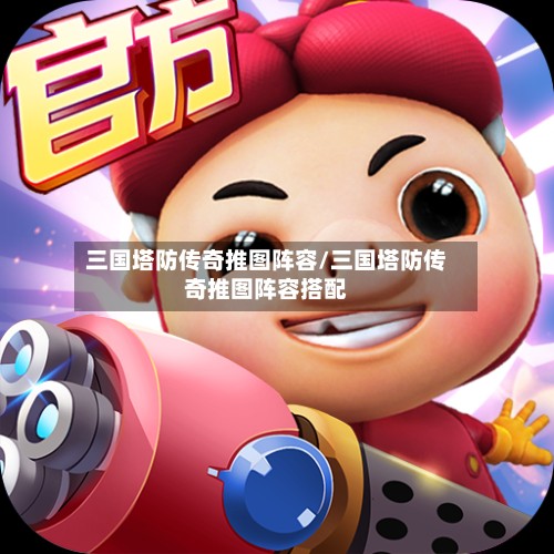 三国塔防传奇推图阵容/三国塔防传奇推图阵容搭配-第2张图片