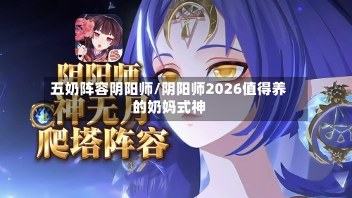 五奶阵容阴阳师/阴阳师2026值得养的奶妈式神