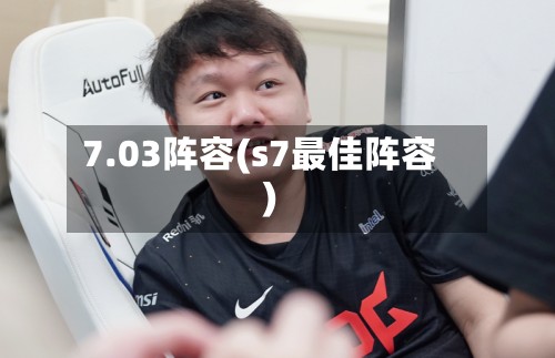7.03阵容(s7最佳阵容)-第2张图片